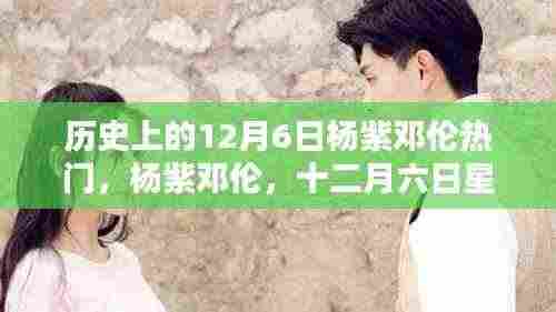 杨紫邓伦闪耀历史回顾,十二月六日星光熠熠的时刻