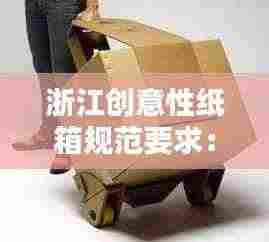 浙江创意性纸箱规范要求:纸箱创新