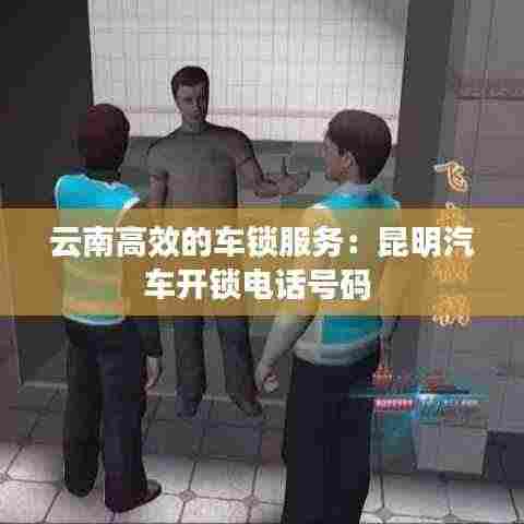 云南高效的车锁服务：昆明汽车开锁电话号码 