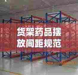 货架药品摆放间距规范：药品放置于货架,摆放整齐有序,避免 