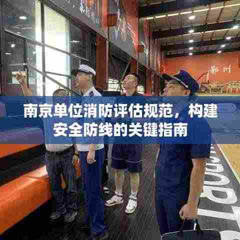 南京单位消防评估规范,构建安全防线的关键指南
