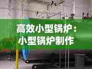 高效小型锅炉:小型锅炉制作方法