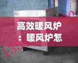 高效暖风炉：暖风炉怎么烧才能最好 