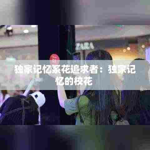 独家记忆系花追求者：独家记忆的校花 
