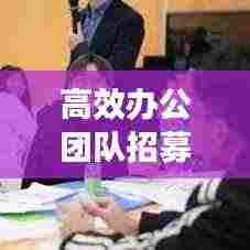 高效办公团队招募，引领职场新风尚，共创卓越未来！