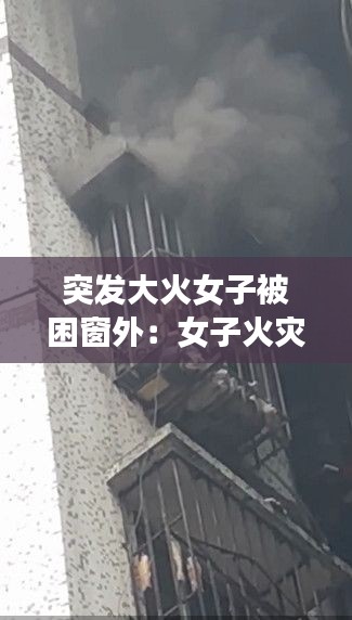 突发大火女子被困窗外：女子火灾求救视频 