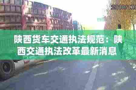 陕西货车交通执法规范:陕西交通执法改革最新消息