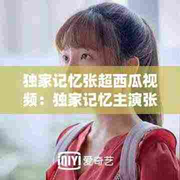 独家记忆张超西瓜视频：独家记忆主演张超 