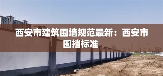 西安市建筑围墙规范最新：西安市围挡标准 