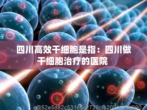 四川高效干细胞是指：四川做干细胞治疗的医院 