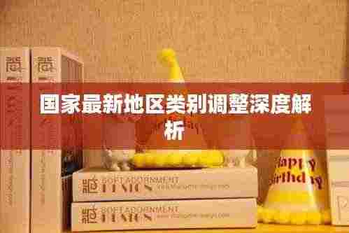 国家最新地区类别调整深度解析