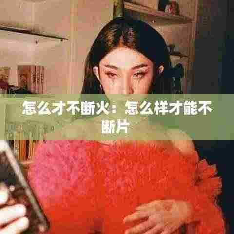 怎么才不断火：怎么样才能不断片 