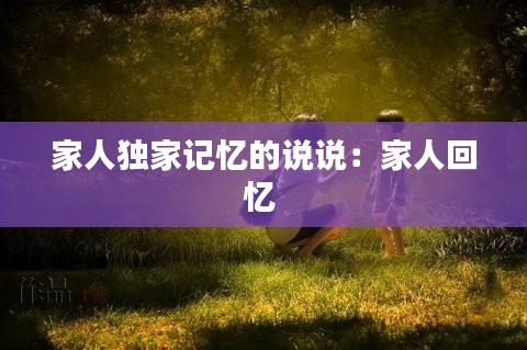 家人独家记忆的说说：家人回忆 