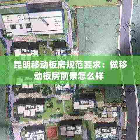 昆明移动板房规范要求：做移动板房前景怎么样 