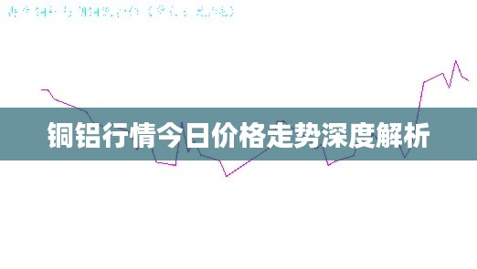 铜铝行情今日价格走势深度解析