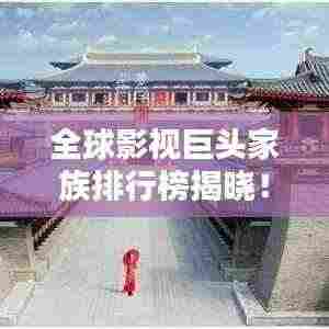 全球影视巨头家族排行榜揭晓!顶级富豪家族一网打尽