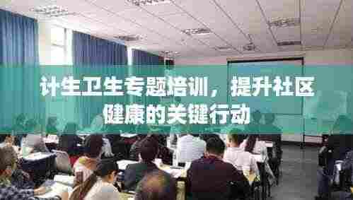 计生卫生专题培训，提升社区健康的关键行动