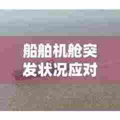 船舶机舱突发状况应对攻略，应对策略与预防措施全解析