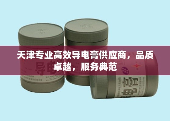 天津专业高效导电膏供应商,品质卓越,服务典范