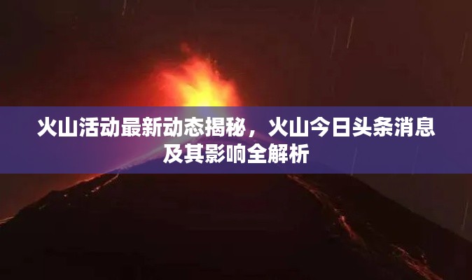 火山活动最新动态揭秘,火山今日头条消息及其影响全解析