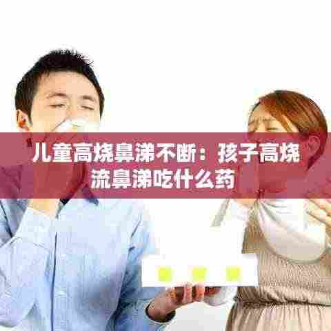儿童高烧鼻涕不断:孩子高烧流鼻涕吃什么药