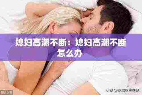 媳妇高潮不断:媳妇高潮不断怎么办