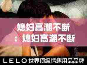 媳妇高潮不断:媳妇高潮不断怎么办