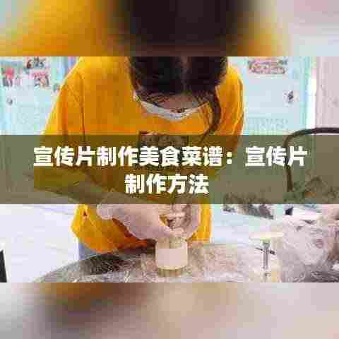 宣传片制作美食菜谱:宣传片制作方法