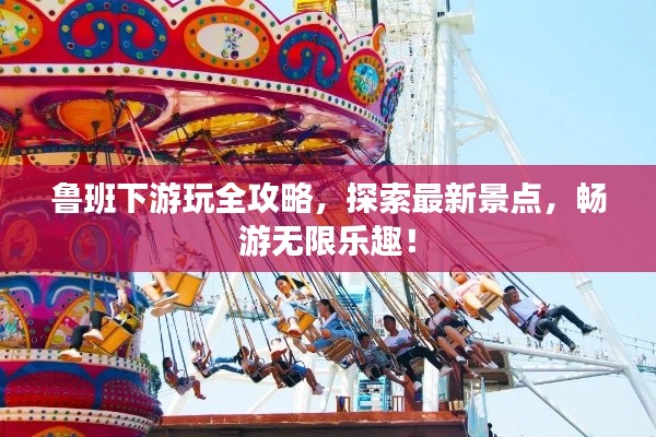 鲁班下游玩全攻略，探索最新景点，畅游无限乐趣！