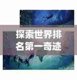 探索世界排名第一奇迹，壮丽与辉煌的未知之旅