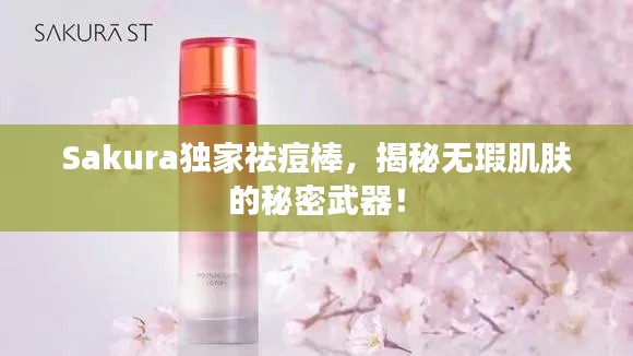 Sakura独家祛痘棒,揭秘无瑕肌肤的秘密武器!