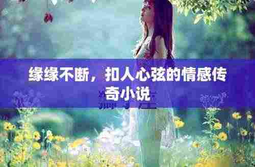 缘缘不断,扣人心弦的情感传奇小说