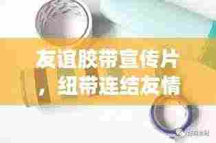 友谊胶带宣传片,纽带连结友情心