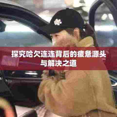 探究哈欠连连背后的疲惫源头与解决之道