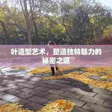 叶造型艺术,塑造独特魅力的秘密之道