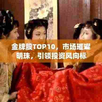 金牌股TOP10，市场璀璨明珠，引领投资风向标