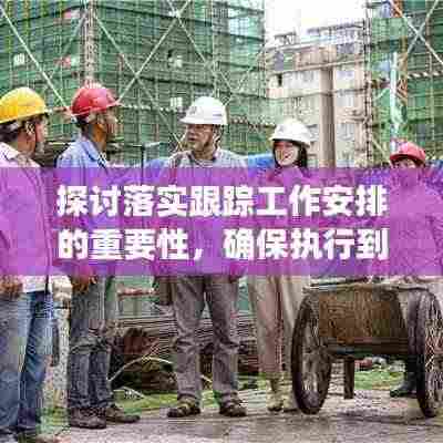 探讨落实跟踪工作安排的重要性,确保执行到位,提升工作效率