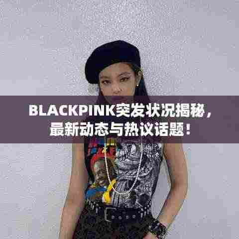 BLACKPINK突发状况揭秘,最新动态与热议话题!