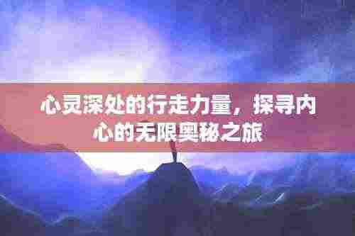 心灵深处的行走力量，探寻内心的无限奥秘之旅