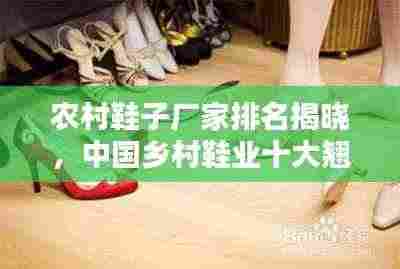 农村鞋子厂家排名揭晓,中国乡村鞋业十大翘楚榜单探寻