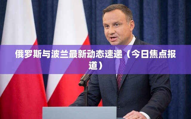 俄罗斯与波兰最新动态速递（今日焦点报道）