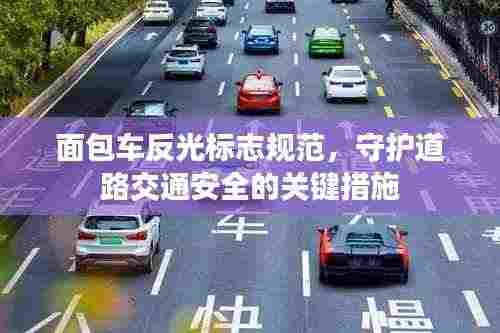 面包车反光标志规范,守护道路交通安全的关键措施
