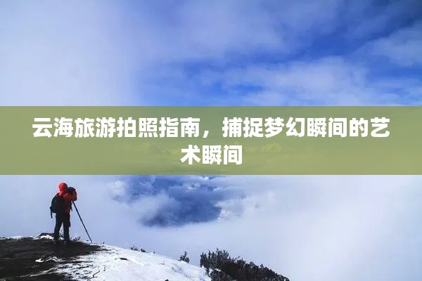 云海旅游拍照指南,捕捉梦幻瞬间的艺术瞬间