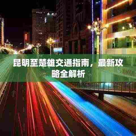 昆明至楚雄交通指南,最新攻略全解析