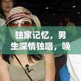 独家记忆,男生深情独唱,唤醒情感深处的故事