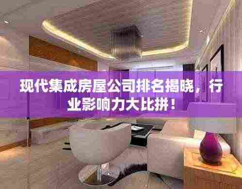 现代集成房屋公司排名揭晓,行业影响力大比拼!