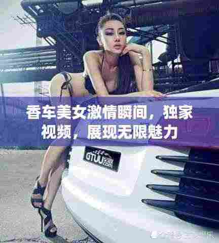 香车美女激情瞬间，独家视频，展现无限魅力