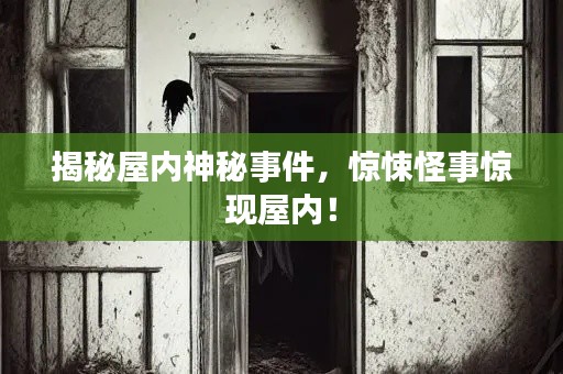 揭秘屋内神秘事件,惊悚怪事惊现屋内!