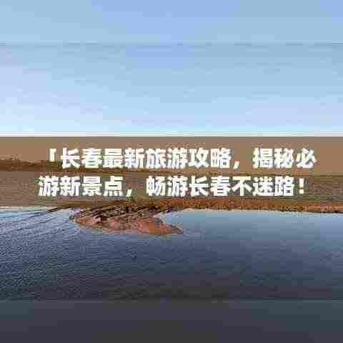 「长春最新旅游攻略,揭秘必游新景点,畅游长春不迷路!」