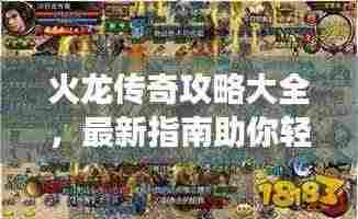 火龙传奇攻略大全,最新指南助你轻松掌握游戏精髓